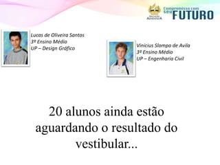 Lucas de Oliveira Santos
3º Ensino Médio
                           Vinicius Slompo de Avila
UP – Design Gráfico
                           3º Ensino Médio
                           UP – Engenharia Civil




    20 alunos ainda estão
  aguardando o resultado do
         vestibular...
 
