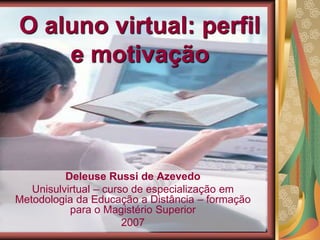 O aluno virtual: perfil
e motivação
Deleuse Russi de Azevedo
Unisulvirtual – curso de especialização em
Metodologia da Educação a Distância – formação
para o Magistério Superior
2007
 