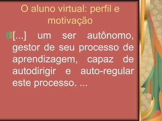 O aluno virtual: perfil e
motivação
[...] um ser autônomo,
gestor de seu processo de
aprendizagem, capaz de
autodirigir e auto-regular
este processo. ...
 