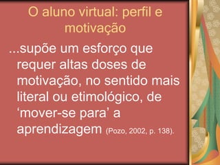 O aluno virtual: perfil e
motivação
...supõe um esforço que
requer altas doses de
motivação, no sentido mais
literal ou etimológico, de
‘mover-se para’ a
aprendizagem (Pozo, 2002, p. 138).
 