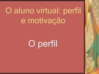 O aluno virtual: perfil
e motivação
O perfil
 