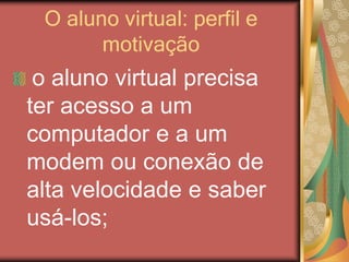 O aluno virtual: perfil e
motivação
o aluno virtual precisa
ter acesso a um
computador e a um
modem ou conexão de
alta velocidade e saber
usá-los;
 