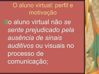 O aluno virtual: perfil e
motivação
o aluno virtual não se
sente prejudicado pela
ausência de sinais
auditivos ou visuais no
processo de
comunicação;
 