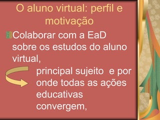O aluno virtual: perfil e
motivação
Colaborar com a EaD
sobre os estudos do aluno
virtual,
principal sujeito e por
onde todas as ações
educativas
convergem,
 