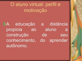 O aluno virtual: perfil e
motivação
A educação a distância
propicia ao aluno a
construção de seu
conhecimento, do aprender
autônomo.
 
