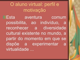 O aluno virtual: perfil e
motivação
Esta aventura comum
possibilita, ao indivíduo, a
reconhecer a diversidade
cultural existente no mundo, a
partir do momento em que se
dispõe a experimentar a
virtualidade ...
 