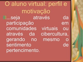 O aluno virtual: perfil e
motivação
...seja através da
participação em
comunidades virtuais ou
através da cibercultura,
gerando no mesmo o
sentimento de
pertencimento.
 