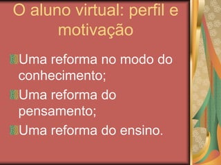 O aluno virtual: perfil e
motivação
Uma reforma no modo do
conhecimento;
Uma reforma do
pensamento;
Uma reforma do ensino.
 