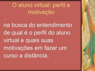 O aluno virtual: perfil e
motivação
...
na busca do entendimento
de qual é o perfil do aluno
virtual e quais suas
motivações em fazer um
curso a distância.
 