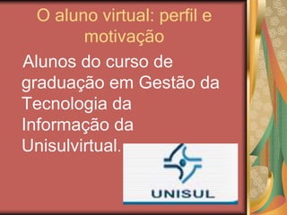 O aluno virtual: perfil e
motivação
Alunos do curso de
graduação em Gestão da
Tecnologia da
Informação da
Unisulvirtual.
 