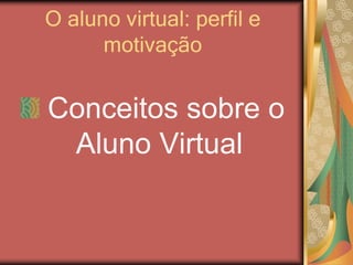 O aluno virtual: perfil e
motivação
Conceitos sobre o
Aluno Virtual
 