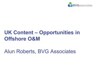 UK Content – Opportunities in
Offshore O&M
Alun Roberts, BVG Associates

 