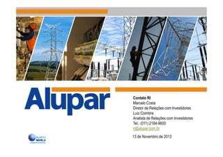 13 de Novembro de 2013
Contato RI
Marcelo Costa
Diretor de Relações com Investidores
Luiz Coimbra
Analista de Relações com Investidores
Tel.: (011) 2184-9600
ri@alupar.com.br
 