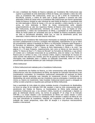 (h) caso a totalidade dos Pedidos de Reserva realizados por Investidores Não Institucionais seja
    superior à quantidade de Units destinadas à Oferta de Varejo, será realizado o rateio das Units
    entre os Investidores Não Institucionais, sendo que (i) até o limite de investimento de
    R$3.000,00, inclusive, o critério de rateio será a divisão igualitária e sucessiva das Units
    destinadas à Oferta de Varejo entre os Investidores Não Institucionais que tiverem apresentado
    Pedido de Reserva, limitada ao valor individual de cada Pedido de Reserva e à quantidade total
    de Units destinadas à Oferta de Varejo; e (ii) uma vez atendido o critério descrito no item (i)
    acima, as Units destinadas à Oferta de Varejo remanescentes serão rateadas
    proporcionalmente ao valor dos respectivos Pedidos de Reserva entre todos os Investidores
    Não Institucionais, desconsiderando, entretanto, em ambos os casos, as frações de Units.
    Opcionalmente, a critério dos Coordenadores da Oferta, a quantidade de Units destinadas à
    Oferta de Varejo poderá ser aumentada para que os Pedidos de Reserva excedentes possam
    ser total ou parcialmente atendidos, sendo que, no caso de atendimento parcial, será
    observado o mesmo critério de rateio descrito neste item.

Recomenda-se aos Investidores Não Institucionais interessados na realização de Pedido de Reserva
que leiam cuidadosamente os termos e condições nele estipulados, especialmente no que se refere
aos procedimentos relativos à liquidação da Oferta e as informações constantes deste Prospecto e
do Formulário de Referência, especialmente nas seções “Sumário da Companhia – Principais
Fatores de Risco Relativos a Nós” e “Fatores de Risco Relacionados à Oferta e às Units”, nas
páginas 21 e 70 deste Prospecto, respectivamente, bem como os fatores de risco descritos nas
seções “4. Fatores de Risco” e “5. Riscos de Mercado” do Formulário de Referência, e que entrem
em contato com a Instituição Consorciada de sua preferência, antes de realizar o seu Pedido de
Reserva para (i) verificar se essa, a seu exclusivo critério, exigirá a manutenção de recursos em
conta corrente nela aberta e/ou mantida, para fins de garantia do Pedido de Reserva e (ii) obter
informações mais detalhadas sobre o cadastro na Instituição Consorciada, tendo em vista os
procedimentos operacionais adotados por cada Instituição Consorciada.

Oferta Institucional

A Oferta Institucional será realizada junto a Investidores Institucionais.

Após o atendimento dos Pedidos de Reserva, as Units remanescentes serão destinadas à Oferta
Institucional por meio dos Coordenadores da Oferta, dos Agentes de Colocação Internacional e dos
Coordenadores Contratados. Os Investidores Institucionais interessados em participar da Oferta
Institucional deverão apresentar suas intenções de investimento durante o Procedimento de
Bookbuilding, não sendo admitidas para tais investidores reservas antecipadas e inexistindo valores
mínimo ou máximo de investimento. Cada Investidor Institucional deverá assumir a obrigação de
verificar se está cumprindo os requisitos para participar da Oferta Institucional.

Caso a quantidade de Units objeto de ordens recebidas durante o Procedimento de Bookbuilding,
na forma do artigo 44 da Instrução CVM 400, excedam o total de Units remanescentes após o
atendimento dos Pedidos de Reserva, os Coordenadores da Oferta darão prioridade aos
Investidores Institucionais que, a seu exclusivo critério, levando em consideração o disposto no
plano de distribuição descrito acima, nos termos do parágrafo 3º do artigo 33 da Instrução
CVM 400, e as nossas relações e dos Coordenadores da Oferta com nossos clientes e outras
considerações de natureza comercial ou estratégica, melhor atendam o objetivo da Oferta de criar
uma base diversificada de investidores, integrada por investidores com diferentes critérios de
avaliação das nossas perspectivas, nosso setor de atuação e a conjuntura macroeconômica
brasileira e internacional.




                                                  41
 