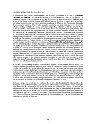 Restrições à Negociação das Units (Lock-up)

A Companhia, seus atuais administradores, seu acionista controlador e o FI-FGTS (“Pessoas
Sujeitas ao Lock-up”), obrigar-se-ão perante os Coordenadores da Oferta e os Agentes de
Colocação Internacional, nos termos de um acordo de restrição à venda de ações (Lock-up), pelo
prazo de 180 dias a contar da data de publicação do Anúncio de Início, inclusive, salvo na hipótese
de prévio consentimento por escrito dos Coordenadores da Oferta e dos Agentes de Colocação
Internacional e sujeito a determinadas exceções constantes de cada Lock-up, a: (i) não emitir,
ofertar, vender, contratar a venda, empenhar, emprestar, outorgar opção de compra, fazer
qualquer venda a descoberto ou de outro modo dispor ou conceder quaisquer direitos, não
protocolar ou fazer com que seja protocolado um pedido de registro de oferta pública, nos termos
do Securities Act ou da legislação brasileira, com relação às Units ou a quaisquer ações ordinárias
ou preferenciais da Companhia, ou quaisquer opções ou bônus de subscrição ou quaisquer valores
mobiliários conversíveis em ou permutáveis por, ou que representem o direito de receber ações de
emissão da Companhia, recém emitidas ou detidas diretamente pela Pessoa Sujeita ao Lock-up, ou
em relação às quais as Pessoas Sujeitas ao Lock-up detenham propriedade segundo a legislação ou
regulamentação brasileira aplicáveis (em conjunto, “Valores Mobiliários Sujeitos ao Lock-up”),
(ii) não celebrar qualquer contrato de swap ou qualquer acordo que transfira a outros, no todo ou
em parte, quaisquer dos resultados econômicos decorrentes da titularidade dos Valores Mobiliários
Sujeitos ao Lock-up ou de quaisquer valores mobiliários passíveis de conversão, permuta ou
exercício em Valores Mobiliários Sujeitos ao Lock-up, ou bônus de subscrição ou outros direitos de
aquisição dos Valores Mobiliários Sujeitos ao Lock-up, sejam tais operações liquidadas pela entrega
desses Valores Mobiliários Sujeitos ao Lock-up, em dinheiro ou de outro modo, e (iii) não divulgar
publicamente a intenção de efetuar qualquer operação especificada nos itens (i) ou (ii). Para que
não restem dúvidas e não obstante qualquer disposição em contrário aqui contida, as Units
adquiridas pelas Pessoas Sujeitas ao Lock-up no mercado secundário após a publicação do Anúncio
de Início não estarão sujeitas ao Lock-up.

A restrição supramencionada deverá expressamente impedir que as Pessoas Sujeitas ao Lock-up
realizem qualquer transação de hedge ou outra transação com vistas à ou que razoavelmente possa
resultar na emissão de novas ações da Companhia ou na venda ou alienação dos valores
mobiliários de emissão da Companhia detidos pelas partes mesmo que estes sejam alienados por
outra pessoa que não as Pessoas Sujeitas ao Lock-up. Tal restrição inclui, sem limitações, qualquer
aquisição, venda ou concessão de qualquer direito (inclusive, sem limitações, qualquer opção de
compra ou venda) com relação a qualquer valor mobiliário das Pessoas Sujeitas ao Lock-up ou
qualquer valor mobiliário que inclua, esteja relacionado a, ou em que qualquer parcela significativa
de seu valor decorra de valores mobiliários das Pessoas Sujeitas ao Lock-up.

Referida vedação não se aplicará nas hipóteses de: (i) como doações de boa fé; (ii) empréstimo de
Units pela Guarupart Participações Ltda. ao Agente Estabilizador, exclusivamente para a realização
das atividades de estabilização do preço das Units, no contexto da Oferta; (iii) cessão ou
empréstimo de Units ou de ações a elas subjacentes que vise ao desempenho de atividade de
formador de mercadode acordo com as leis ou regulamentos brasileiros aplicáveis, inclusive a
Instrução CVM 384, de 17 de março de 2003 e o Código ANBIMA de Regulação e Melhores Práticas
para Ofertas Públicas de Distribuição e Aquisição de Valores Mobiliários; e (iv) nas demais hipóteses
descritas nos acordos de Lock-up.




                                                 44
 