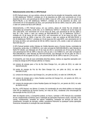 Relacionamento entre Nós e o BTG Pactual

O BTG Pactual possui, em sua carteira, ativos de renda fixa de emissão da Companhia, sendo eles:
(i) 400 debêntures “APAR12”, emitidas em 15 de dezembro de 2009, com vencimento em 15 de
dezembro de 2013, com percentual de CDI de 100% e taxa de 1,9%, sendo o valor em carteira de
R$274.796,46; e (ii) 429 debêntures “APAR13”, emitidas em 22 de dezembro de 2010, com
vencimento em 22 de dezembro de 2012, com percentual de CDI de 100% e taxa de 1,85%, sendo
o valor em carteira de R$131.847.584,56.

Adicionalmente, o BTG Pactual possui, em sua carteira, ativos de renda fixa de emissão de
controladas da Companhia, sendo eles: (i) 21 debêntures “EATE11”, emitidas em 16 de março de
2011 pela EATE, com vencimento em 16 de março de 2016, com percentual de CDI de 100% e
taxa de 1,3%, sendo o valor em carteira de R$32.684.067,57; (ii) 10 debêntures “ECTE11”,
emitidas em 16 de março de 2011 pela ECTE, com vencimento em 16 de março de 2016, com
percentual de CDI de 100% e taxa de 1,3%, sendo o valor em carteira de R$7.656.792,83; e
(iii) 26 debêntures “ENTE11”, emitidas em 16 de março de 2011 pela ENTE, com vencimento em 16
de março de 2016, com percentual de CDI de 100% e taxa de 1,3%, sendo o valor em carteira de
R$19.907.661,37.

O BTG Pactual também emitiu Cédulas de Crédito Bancário para a Ferreira Gomes, controlada da
Companhia, sendo elas: (i) CCB039/12, com valor principal de R$40.000.000,00 e valor liberado de
R$39.797.160,00, com liberação em 29 de maio de 2012 e vencimento em 29 de junho de 2012,
com percentual de CDI de 100% e taxa de 1,5% ao ano; e (ii) CCB051/12, com valor principal de
R$15.000.000,00 e valor liberado de R$14.923.935,00, com liberação em 06 de julho de 2012 e
vencimento em 06 de agosto de 2012, com percentual de CDI de 100% e taxa de 1,5% ao ano.

A Companhia, por meio de suas controladas descritas abaixo, realizou as seguintes operações com
a mesa de energia do BTG Pactual (últimos 12 meses):

(a) compra de energia para a Foz do Rio Claro Energia S.A., em julho de 2012, no valor de
    R$4.676.022,09;

(b) venda de energia da Foz do Rio Claro Energia S.A., em julho de 2012, no valor de
    R$4.009.275,00;

(c) compra de energia para a Ijuí Energia S.A., em julho de 2012, no valor de 3.540.901,94;

(d) compra de energia para a Usina Paulista Lavrinhas de Energia S.A., em janeiro de 2013, no
    valor de R$340.200,00; e

(e) compra de energia para a Usina Paulista Queluz de Energia S.A., em janeiro de 2013, no valor
    de R$454.410,00.

Por fim, o BTG Pactual, nos últimos 12 meses, foi coordenador de uma oferta pública via Instrução
CVM 476 de debêntures da Ferreira Gomes, em maio de 2012, recebendo uma remuneração de
estruturação de R$1.522.072,18.

Além do disposto acima, a Companhia poderá, no futuro, contratar o BTG Pactual e/ou sociedade
de seu conglomerado econômico para a realização de operações financeiras usuais, incluindo, entre
outras, investimentos, emissões de valores mobiliários, prestação de serviços de banco de
investimento, formador de mercado, crédito, consultoria financeira ou quaisquer outras operações
financeiras necessárias à condução das suas atividades.




                                               51
 
