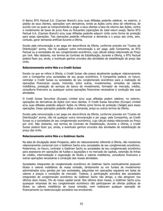 O Banco BTG Pactual S.A. (Cayman Branch) e/ou suas Afiliadas poderão celebrar, no exterior, a
pedido de seus clientes, operações com derivativos, tendo as Ações como ativo de referência, de
acordo com as quais se comprometerão a pagar a seus clientes a taxa de retorno das Ações, contra
o recebimento de taxas de juros fixas ou flutuantes (operações de total return swap). Banco BTG
Pactual S.A. (Cayman Branch) e/ou suas Afiliadas poderão adquirir Units como forma de proteção
para essas operações. Tais operações poderão influenciar a demanda e o preço das Units, sem,
contudo, gerar demanda artificial durante a Oferta.

Exceto pela remuneração a ser paga em decorrência da Oferta, conforme previsto em “Custos de
Distribuição” acima, não há qualquer outra remuneração a ser paga, pela Companhia, ao BTG
Pactual ou a sociedades do seu conglomerado econômico, cujo cálculo esteja relacionado ao Preço
por Unit. Não obstante, nos termos do Contrato de Estabilização, durante a Oferta, o BTG Pactual
poderá fazer jus, ainda, a eventuais ganhos oriundos das atividades de estabilização de preço das
Units.

Relacionamento entre Nós e o Credit Suisse

Exceto no que se refere à Oferta, o Credit Suisse não possui atualmente qualquer relacionamento
com a Companhia e/ou sociedades de seu grupo econômico. A Companhia poderá, no futuro,
contratar o Credit Suisse ou sociedades de seu conglomerado econômico para a realização de
operações financeiras usuais, incluindo, entre outras, investimentos, emissões de valores
mobiliários, prestação de serviços de banco de investimento, formador de mercado, crédito,
consultoria financeira ou quaisquer outras operações financeiras necessárias à condução das suas
atividades.

O Credit Suisse Securities (Europe) Limited e/ou suas afiliadas podem celebrar, no exterior,
operações de derivativos de Ações com seus clientes. O Credit Suisse Securities (Europe) Limited
e/ou suas afiliadas poderão adquirir Ações na Oferta como forma de proteção (hedge) para essas
operações. Essas operações poderão afetar a demanda, preço ou outros termos da Oferta.

Exceto pela remuneração a ser paga em decorrência da Oferta, conforme previsto em “Custos de
Distribuição” acima, não há qualquer outra remuneração a ser paga, pela Companhia, ao Credit
Suisse ou a sociedades do seu conglomerado econômico, cujo cálculo esteja relacionado ao Preço
por Unit. Não obstante, nos termos do Contrato de Estabilização, durante a Oferta, o Credit
Suisse poderá fazer jus, ainda, a eventuais ganhos oriundos das atividades de estabilização de
preço das Units.

Relacionamento entre Nós e o Goldman Sachs

Na data de divulgação deste Prospecto, além do relacionamento referente à Oferta, não mantemos
relacionamento comercial com o Goldman Sachs e/ou sociedades de seu conglomerado econômico.
Poderemos, no futuro, contratar o Goldman Sachs ou sociedades de seu conglomerado econômico
para assessoria em operações de fusões e aquisições e no mercado de capitais, extensão de linhas
de crédito, intermediação e negociação de títulos e valores mobiliários, consultoria financeira e
outras operações necessárias à condução das nossas atividades.

Sociedades integrantes do conglomerado econômico do Goldman Sachs eventualmente possuem
títulos e valores mobiliários de nossa emissão, diretamente ou em fundos de investimento
administrados e/ou geridos por tais sociedades, adquiridas em operações regulares em bolsa de
valores a preços e condições de mercado. Todavia, a participação acionária das sociedades
integrantes do conglomerado econômico do Goldman Sachs não atinge, e não atingiram nos
últimos doze meses, 5% do nosso capital social. Nos últimos doze meses, o Goldman Sachs e/ou
quaisquer empresas de seu conglomerado econômico não participaram de ofertas públicas de
títulos ou valores mobiliários de nossa emissão, nem realizaram qualquer operação de
financiamento ou reestruturação societária nos envolvendo.




                                               52
 