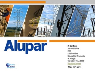 IR Contacts
Marcelo Costa
IRO
Luiz Coimbra
Kássia Orsi Amendola
IR Analyst
Tel.: (011) 2184-9600
ri@alupar.com.br
May, 12th, 2014
 