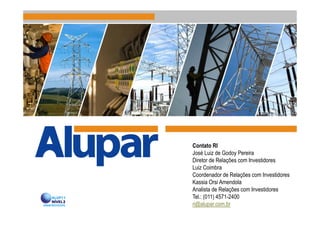 Contato RI
José Luiz de Godoy Pereira
Diretor de Relações com Investidores
Luiz Coimbra
Coordenador de Relações com Investidores
Kassia Orsi Amendola
Analista de Relações com Investidores
Tel.: (011) 4571-2400
ri@alupar.com.br
 