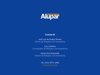 25
Contato RI
José Luiz de Godoy Pereira
Diretor de Relações com Investidores
Luiz Coimbra
Coordenador de Relações com Investidores
Kassia Orsi Amendola
Analista de Relações com Investidores
Tel.: (011) 4571-2400
ri@alupar.com.br
 