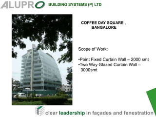clear leadership in façades and fenestration
BUILDING SYSTEMS (P) LTD
.
COFFEE DAY SQUARE ,
BANGALORE
Scope of Work:
•Point Fixed Curtain Wall – 2000 smt
•Two Way Glazed Curtain Wall –
3000smt
 