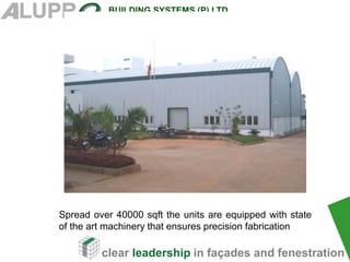 clear leadership in façades and fenestration
BUILDING SYSTEMS (P) LTD
Spread over 40000 sqft the units are equipped with state
of the art machinery that ensures precision fabrication
 