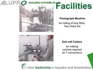 clear leadership in façades and fenestration
BUILDING SYSTEMS (P) LTD
Pantograph Machine
for milling of lock Slots .
Key Holes Etc
End mill Cutters
for making
notches required
for T connections
Facilities
 