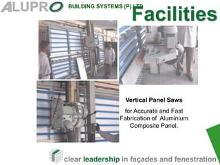 clear leadership in façades and fenestration
BUILDING SYSTEMS (P) LTD
Vertical Panel Saws
for Accurate and Fast
Fabrication of Aluminium
Composite Panel.
Facilities
 
