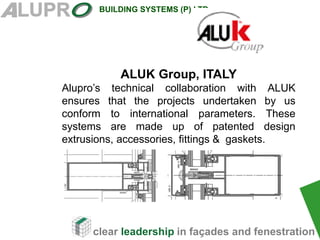 clear leadership in façades and fenestration
BUILDING SYSTEMS (P) LTD
ALUK Group, ITALY
Alupro’s technical collaboration with ALUK
ensures that the projects undertaken by us
conform to international parameters. These
systems are made up of patented design
extrusions, accessories, fittings & gaskets.
 