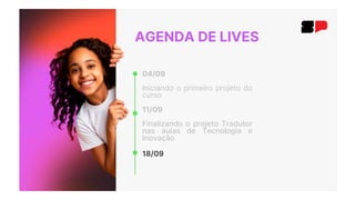 AGENDA DE LIVES
04/09
Iniciando o primeiro projeto do
curso
11/09
Finalizando o projeto Tradutor
nas aulas de Tecnologia e
Inovação
18/09
 