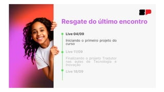Resgate do último encontro
Live 04/09
Iniciando o primeiro projeto do
curso
Live 11/09
Finalizando o projeto Tradutor
nas aulas de Tecnologia e
Inovação
Live 18/09
 