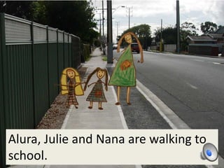 Alura, Julie and Nana are walking to
school.
 