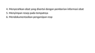 4. Menyerahkan obat yang disertai dengan pemberian informasi obat
5. Menyimpan resep pada tempatnya
6. Mendokumentasikan pengarsipan resp
 