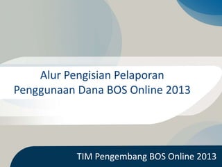 Alur Pengisian Pelaporan
Penggunaan Dana BOS Online 2013
TIM Pengembang BOS Online 2013
 