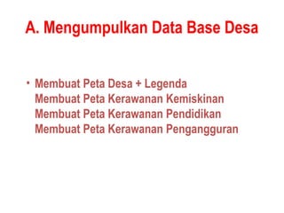 A. Mengumpulkan Data Base Desa
• Membuat Peta Desa + Legenda
Membuat Peta Kerawanan Kemiskinan
Membuat Peta Kerawanan Pendidikan
Membuat Peta Kerawanan Pengangguran
 