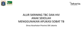 ALUR SKRINING TBC DAN HIV
ANAK SEKOLAH
MENGGUNAKAN APLIKASI SOBAT TB
Dinas Kesehatan Provinsi DKI Jakarta
 