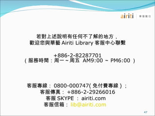 fκβ˽ĵط gӭcAˇ Airiti Library ͷM +886-2-82287701 Օrgһ   AM9:00  PM6:00  ͷ 0800-000747( ⸶M )  ͷ棺 +886-2-29266016 ͷ SKYPE  airiti.com  ͷ䣺 [email_address]  