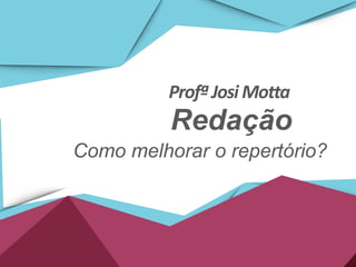 ProfªJosi Motta
Redação
Como melhorar o repertório?
 