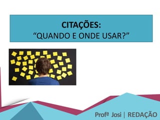 Profª Josi| REDAÇÃO
CITAÇÕES:
“QUANDO E ONDE USAR?”
 