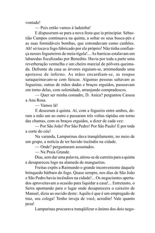 vontade!
      — Pois então vamos à ladainha!
      E dispuseram-se para a nova festa que ia principiar. Sebas-
tião Campos continuava na quinta, a soltar os seus busca-pés e
as suas formidáveis bombas, que estrondavam como canhões.
Ah! só tocava fogo fabricado por ele próprio! Não tinha confian-
ça nesses fogueteiros de meia-tigela!... As barricas estalavam em
labaredas fiscalizadas por Benedito. Havia por toda a parte uma
reverberação vermelha e um cheiro marcial de pólvora queima-
da. Defronte da casa as árvores erguiam-se, arremedando uma
apoteose de inferno. As mãos encardiam-se, as roupas
saraqueimavam-se com faíscas. Algumas pessoas saltavam as
fogueiras; outras de mãos dadas e braços erguidos, passeavam
em torno delas, com solenidade, arranjando compradescos.
      — Quer ser minha comadre, D. Anica? perguntou Casusa
a Ana Rosa.
      — Vamos lá!
      E desceram à quinta. Aí, com a fogueira entre ambos, de-
ram a mão um ao outro e passaram três voltas rápidas em torno
das chamas, com os braços erguidos, a dizer de cada vez:
      — Por São João! Por São Pedro! Por São Paulo! E por toda
a corte do céu!
      Na varanda, Lamparinas dava tranqüilamente, no meio de
um grupo, a notícia de ter havido incêndio na cidade.
      — Onde? perguntaram assustados.
      — Na Praia Grande.
      Dias, sem dar uma palavra, atirou-se de carreira para a quinta
e desapareceu logo na alameda de mangueiras.
      Freitas expôs a Raimundo o grande inconveniente daquele
brinquedo bárbaro do fogo. Quase sempre, nos dias de São João
e São Pedro havia incêndios na cidade!... Os negociantes aperta-
dos aproveitavam a ocasião para liquidar a casa!... Entretanto, o
Serra apontando para o lugar onde desaparecera o caixeiro de
Manuel, dizia ao ouvido deste: Aquilo é que é um empregado de
truz, seu colega! Tenho inveja de você, acredite! Vale quanto
pesa!
      Lamparinas procurava tranqüilizar o ânimo dos dois nego-
 
