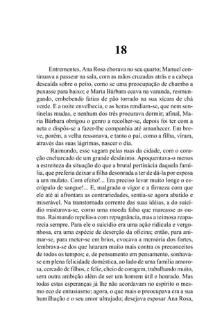 18
      Entrementes, Ana Rosa chorava no seu quarto; Manuel con-
tinuava a passear na sala, com as mãos cruzadas atrás e a cabeça
descaída sobre o peito, como se uma preocupação de chumbo a
puxasse para baixo; e Maria Bárbara ceava na varanda, resmun-
gando, embebendo fatias de pão torrado na sua xícara de chá
verde. E a noite envelhecia, e as horas rendiam-se, que nem sen-
tinelas mudas, e nenhum dos três procurava dormir; afinal, Ma-
ria Bárbara obrigou o genro a recolher-se, depois foi ter com a
neta e dispôs-se a fazer-lhe companhia até amanhecer. Em bre-
ve, porém, a velha ressonava, e tanto o pai, como a filha, viram,
através das suas lágrimas, nascer o dia.
       Raimundo, esse vagara pelas ruas da cidade, com o cora-
ção encharcado de um grande desânimo. Apoquentava-o menos
a estreiteza da situação do que a brutal pertinácia daquela famí-
lia, que preferia deixar a filha desonrada a ter de dá-la por esposa
a um mulato. Com efeito!... Era preciso levar muito longe o es-
crúpulo de sangue!... E, malgrado o vigor e a firmeza com que
ele até aí afrontara as contrariedades, sentia-se agora abatido e
miserável. Na transtornada corrente das suas idéias, a do suicí-
dio misturava-se, como uma moeda falsa que mareasse as ou-
tras. Raimundo repelia-a com repugnância, mas a teimosa reapa-
recia sempre. Para ele o suicídio era uma ação ridícula e vergo-
nhosa, era uma espécie de deserção da oficina; então, para ani-
mar-se, para meter-se em brios, evocava a memória dos fortes,
lembrava-se dos que lutaram muito mais contra os preconceitos
de todos os tempos; e, de pensamento em pensamento, sonhava-
se em plena felicidade doméstica, ao lado de uma família amoro-
sa, cercado de filhos, e feliz, cheio de coragem, trabalhando muito,
sem outra ambição além de ser um homem útil e honrado. Mas
todas estas esperanças já lhe não acordavam no espírito o mes-
mo eco de entusiasmo; agora, o que mais o preocupava era a sua
humilhação e o seu amor ultrajado; desejava esposar Ana Rosa,
 