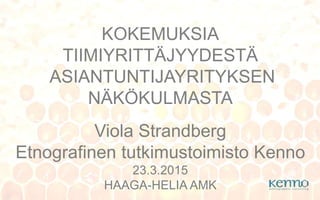 KOKEMUKSIA
TIIMIYRITTÄJYYDESTÄ
ASIANTUNTIJAYRITYKSEN
NÄKÖKULMASTA
Viola Strandberg
Etnografinen tutkimustoimisto Kenno
23.3.2015
HAAGA-HELIA AMK
 