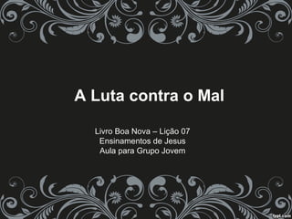 A Luta contra o Mal
Livro Boa Nova – Lição 07
Ensinamentos de Jesus
Aula para Grupo Jovem
 