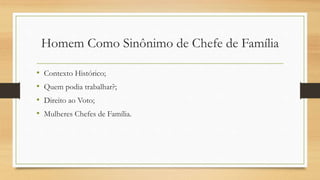Homem Como Sinônimo de Chefe de Família
• Contexto Histórico;
• Quem podia trabalhar?;
• Direito ao Voto;
• Mulheres Chefes de Família.
 
