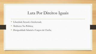 Luta Por Direitos Iguais
• Liberdade Sexual e Intelectual;
• Mulheres Na Política;
• Desigualdade Salarial e Cargos de Chefia;
 