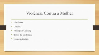 Violência Contra a Mulher
• Histórico;
• Locais;
• Principais Causas;
• Tipos de Violência;
• Consequências;
 