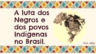 A luta dos
Negros e
dos povos
Indígenas
no Brasil. Prof. Jáfia.
 