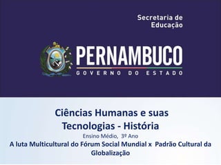Ciências Humanas e suas
Tecnologias - História
Ensino Médio, 3º Ano
A luta Multicultural do Fórum Social Mundial x Padrão Cultural da
Globalização
 