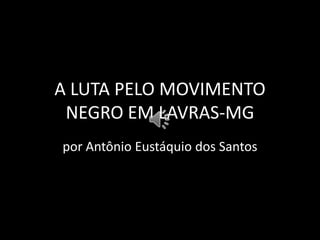 A LUTA PELO MOVIMENTO
 NEGRO EM LAVRAS-MG
por Antônio Eustáquio dos Santos
 