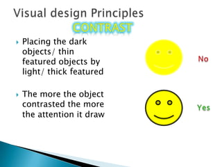 Visual design PrinciplescontrastcontrastPlacing the dark objects/ thin featured objects by light/ thick featuredThe more the object contrasted the more the attention it draw No Yes 